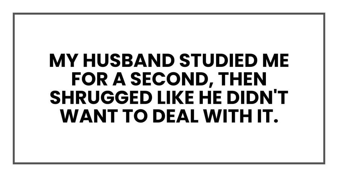My husband studied me for a second, then shrugged like he didn't want to deal with it.