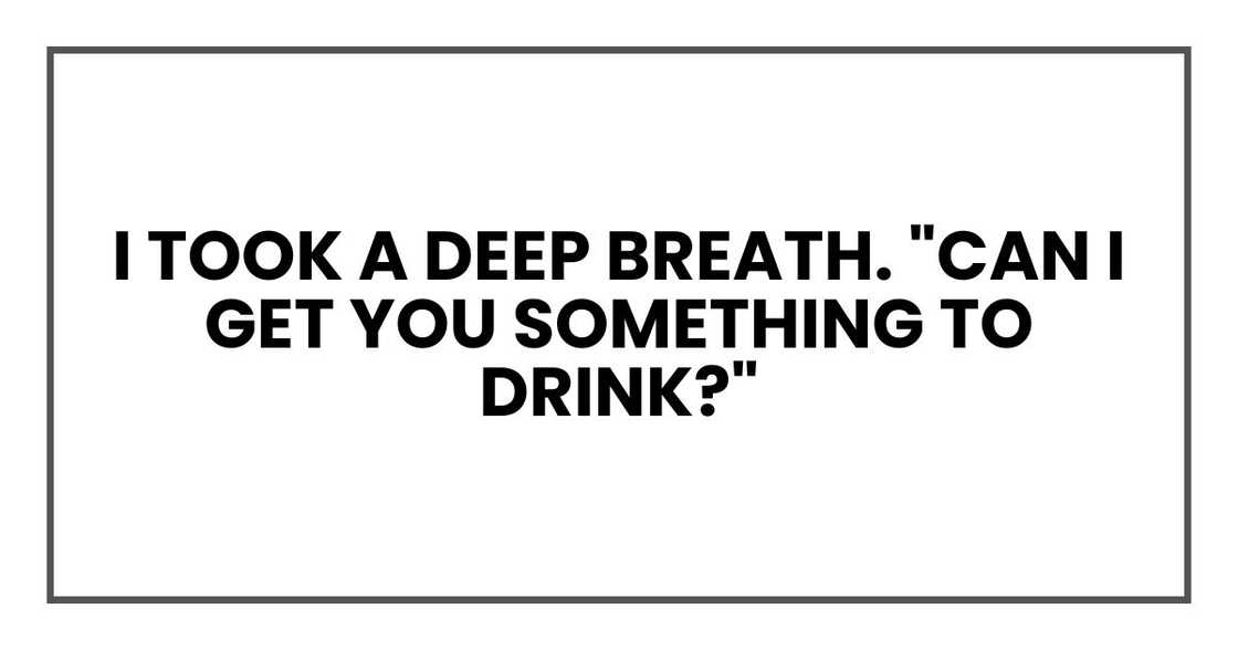 I took a deep breath. "Can I get you something to drink?"