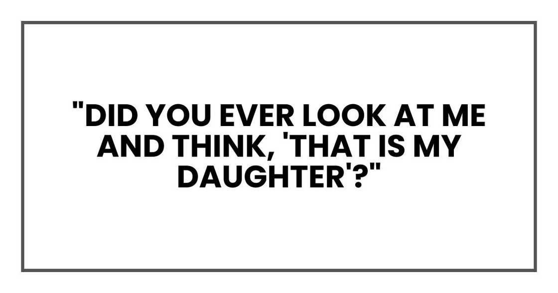 "Did you ever look at me and think, 'That is my daughter'?" "Did you ever look at me and think, 'That is my daughter'?"