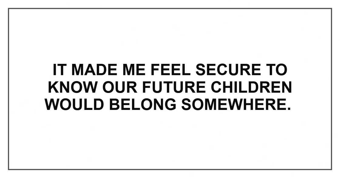 It made me feel secure to know our future children would belong somewhere. It made me feel secure to know our future children would belong somewhere.