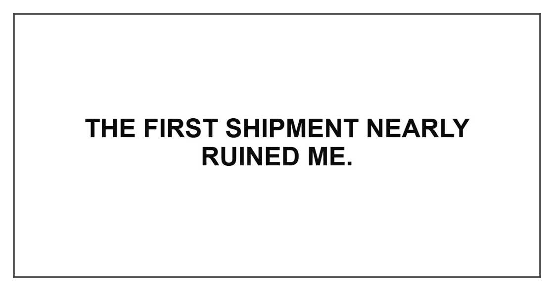 The first shipment nearly ruined me. The first shipment nearly ruined me.