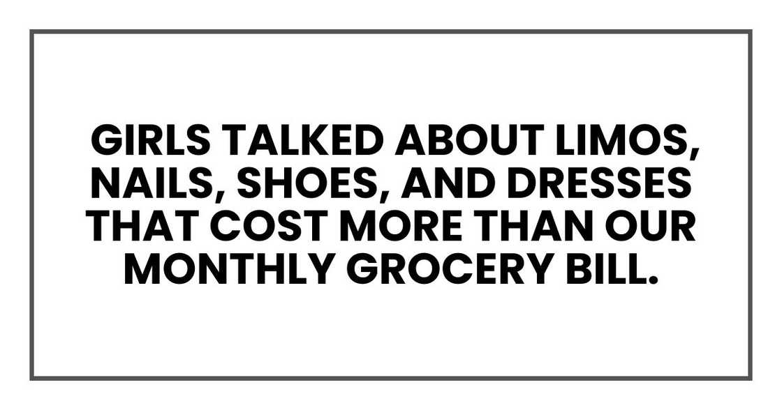 Girls talked about limos, nails, shoes, and dresses that cost more than our monthly grocery bill.