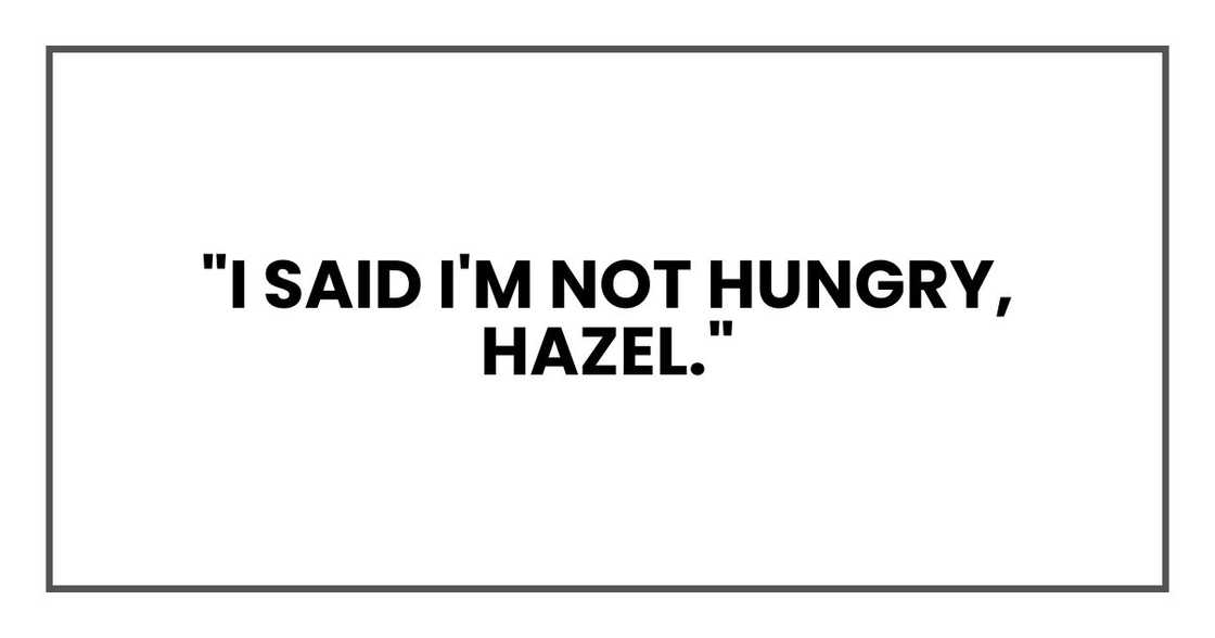 "I said I'm not hungry, Hazel." "I said I'm not hungry, Hazel."