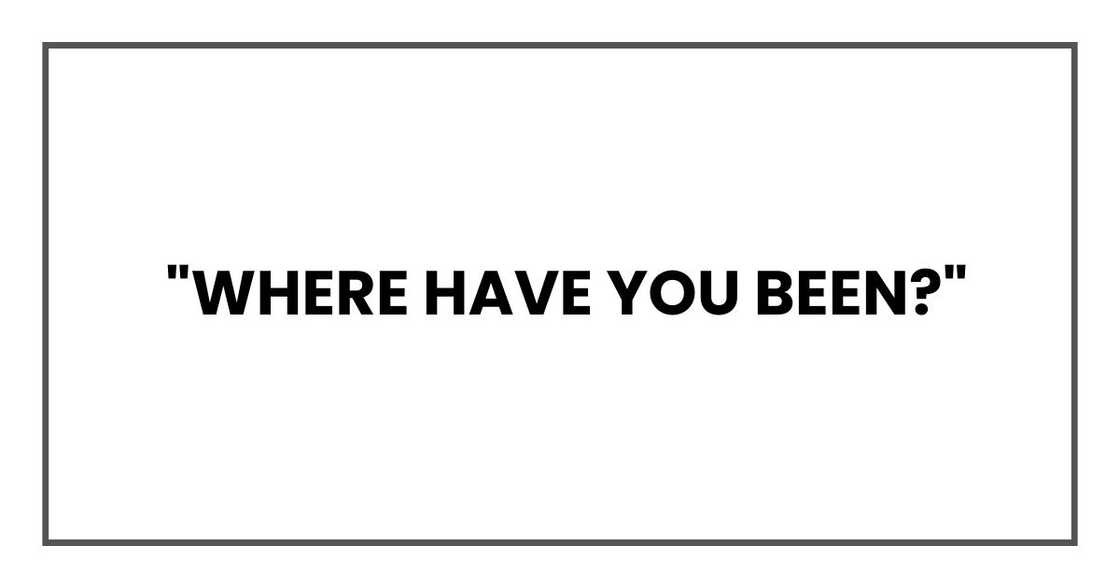 "Where have you been?"