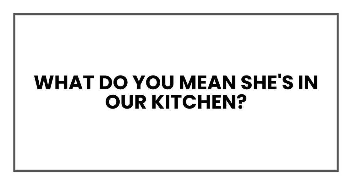 what do you mean she's in our kitchen? what do you mean she's in our kitchen?