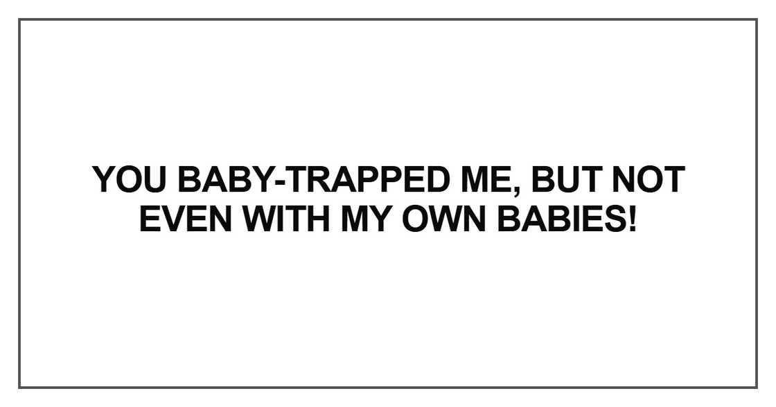 but not even with my own babies
