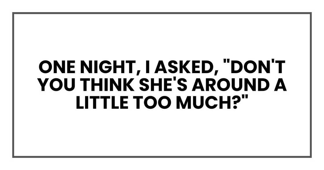 One night, I asked, "Don't you think she's around a little too much?"