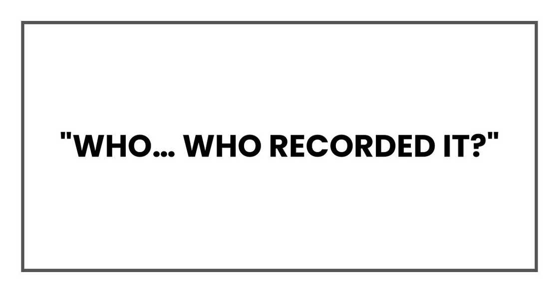 "Who… who recorded it?" "Who… who recorded it?"