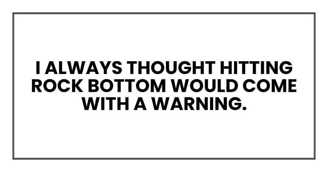 I always thought hitting rock bottom would come with a warning. I always thought hitting rock bottom would come with a warning.
