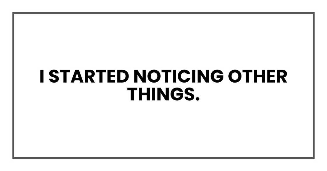 I started noticing other things. I started noticing other things.