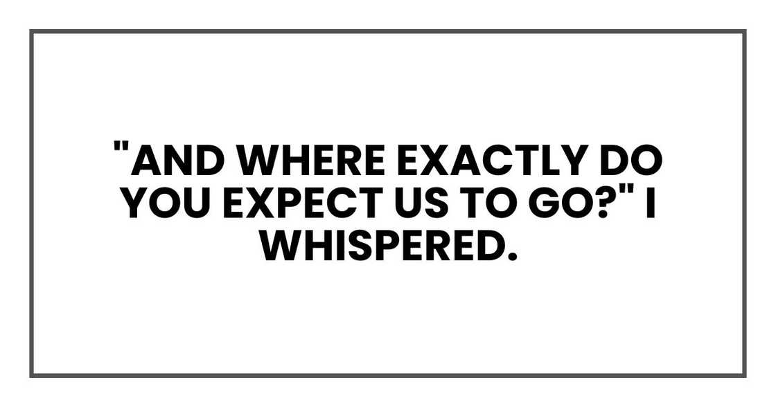 "And where exactly do you expect us to go?" I whispered.