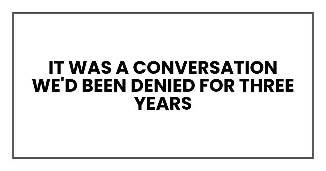 It was a conversation we'd been denied for three years It was a conversation we'd been denied for three years