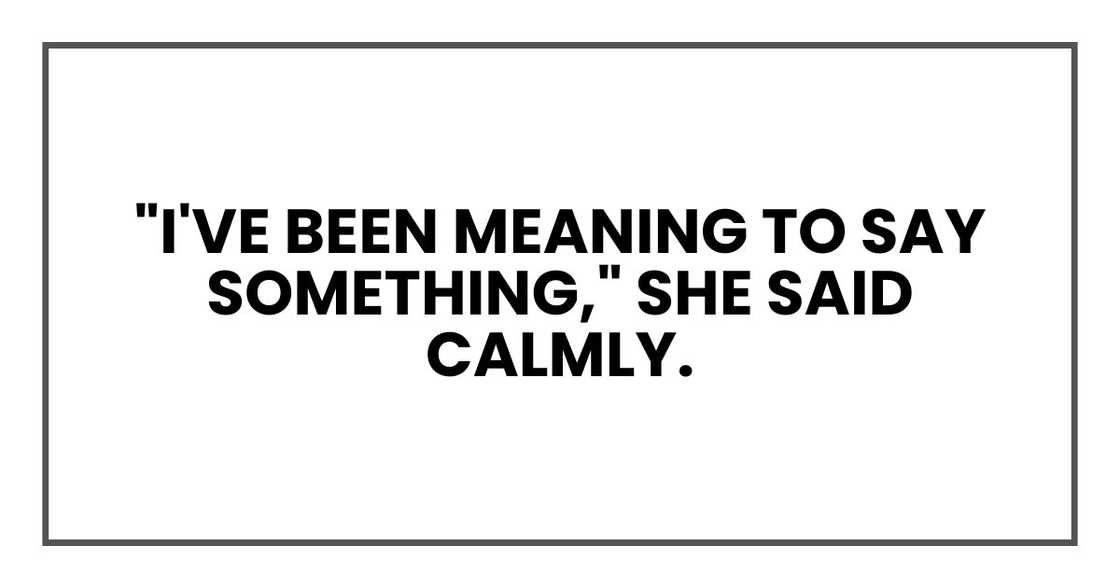 "I've been meaning to say something," she said calmly. "I've been meaning to say something," she said calmly.