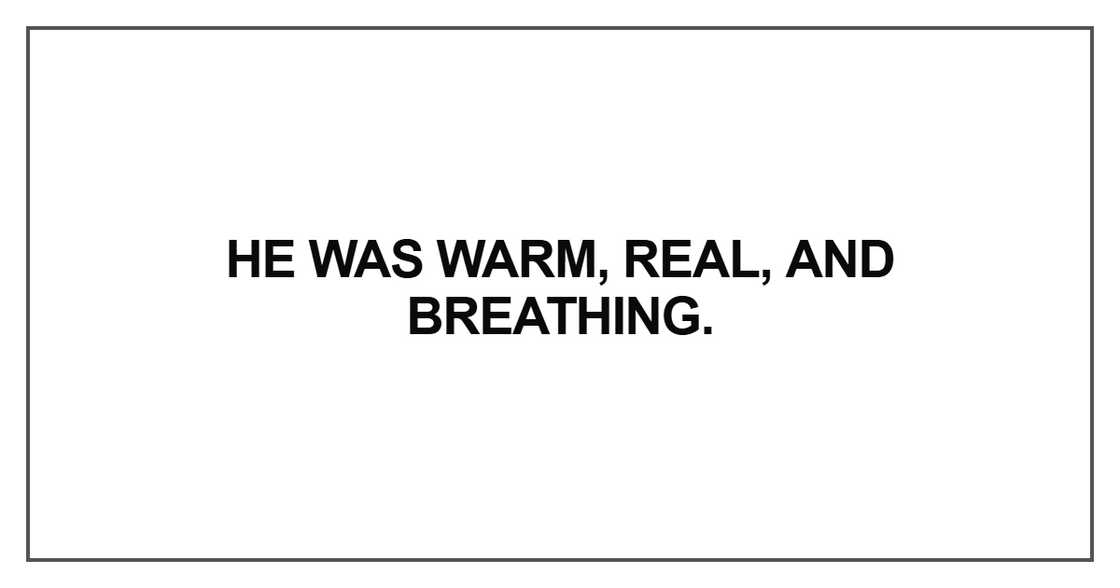 He was warm, real, and breathing