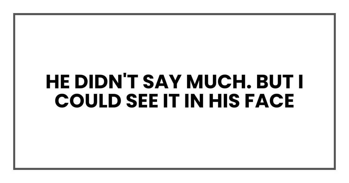 he didn't say much. But I could see it in his face he didn't say much. But I could see it in his face