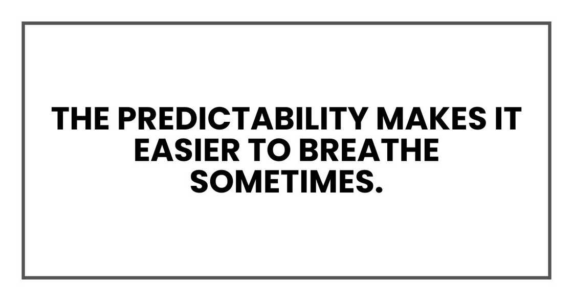 The predictability makes it easier to breathe sometimes.