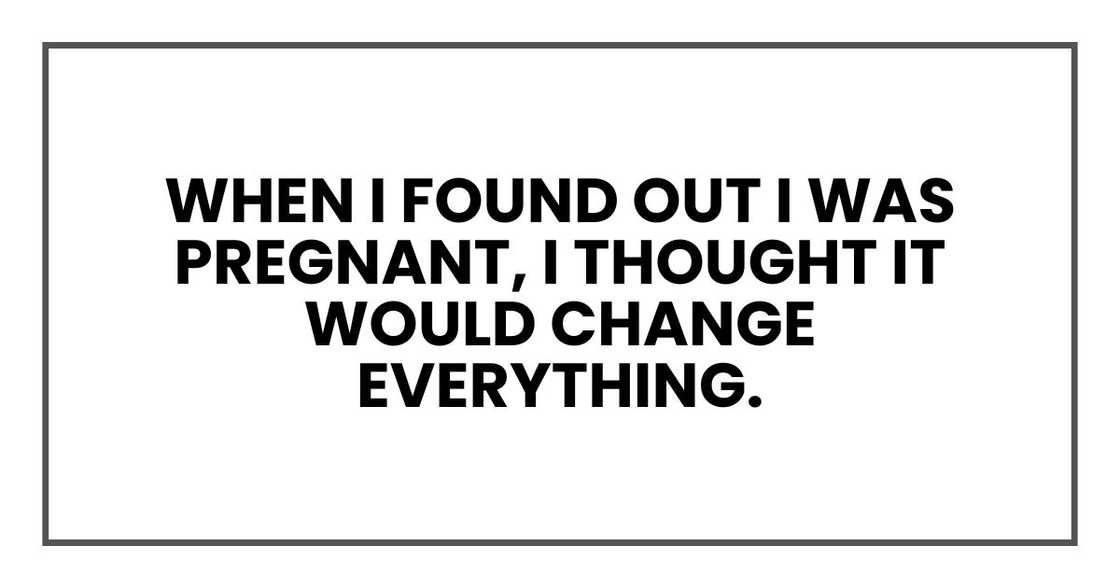 when I found out I was pregnant, I thought it would change everything. when I found out I was pregnant, I thought it would change everything.