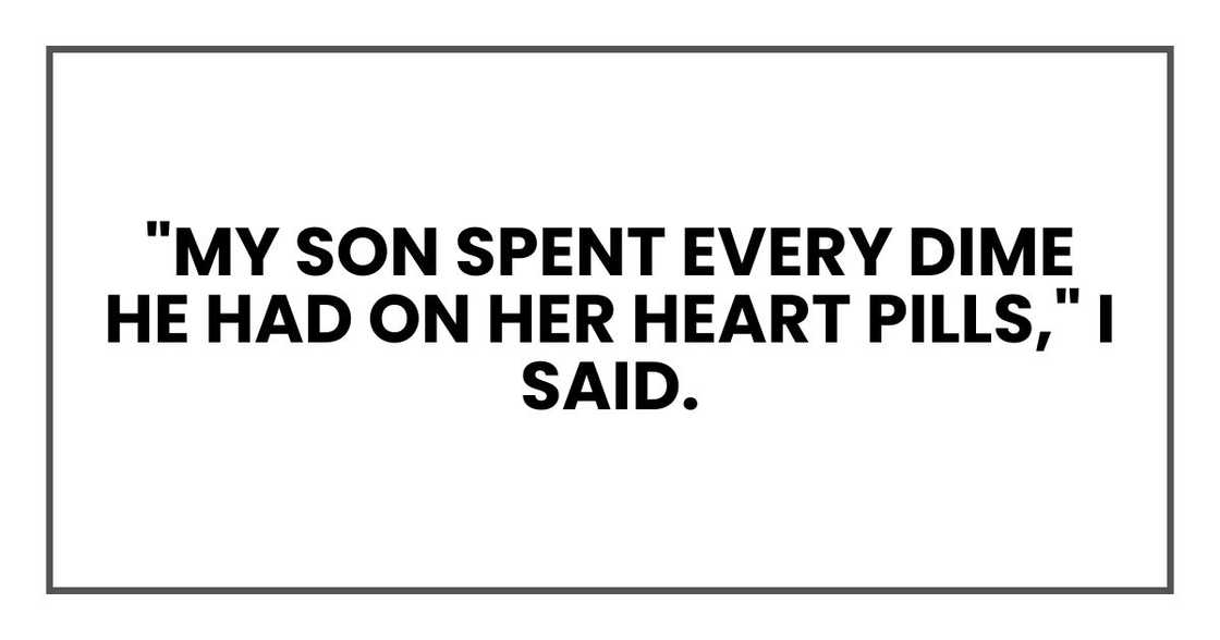 "My son spent every dime he had on her heart pills," I said. "My son spent every dime he had on her heart pills," I said.