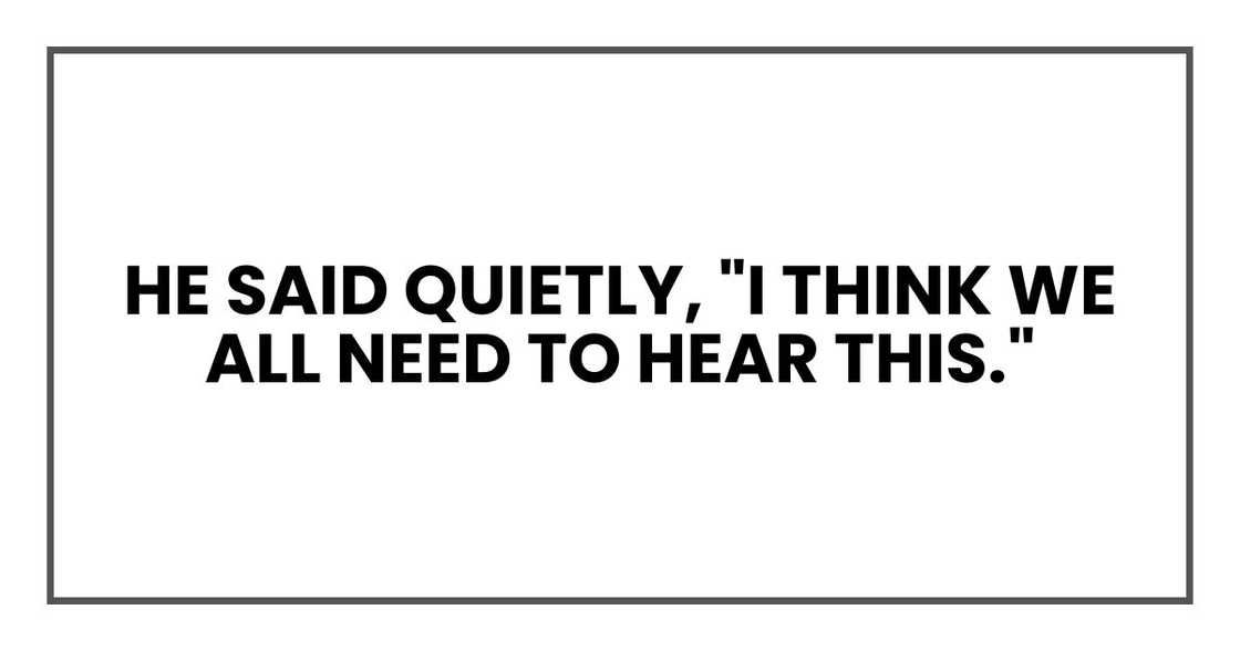 he said quietly, "I think we all need to hear this." he said quietly, "I think we all need to hear this."