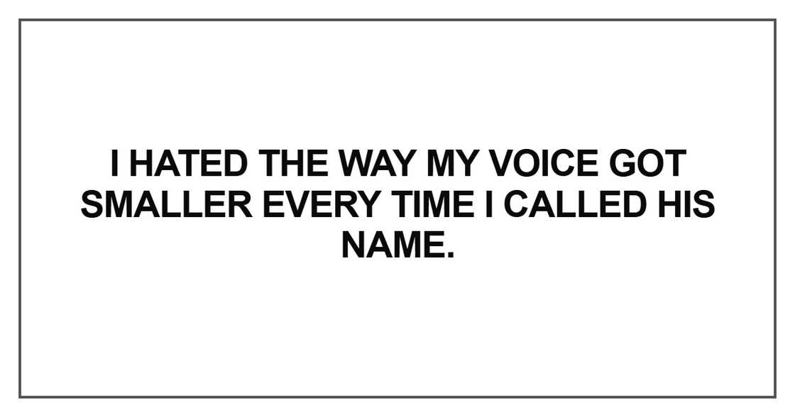 I hated the way my voice got smaller every time I called his name. I hated the way my voice got smaller every time I called his name.