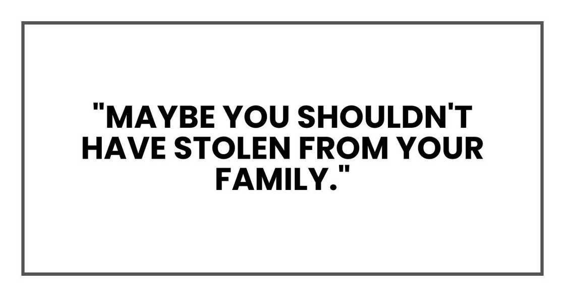 "Maybe you shouldn't have stolen from your family." "Maybe you shouldn't have stolen from your family."