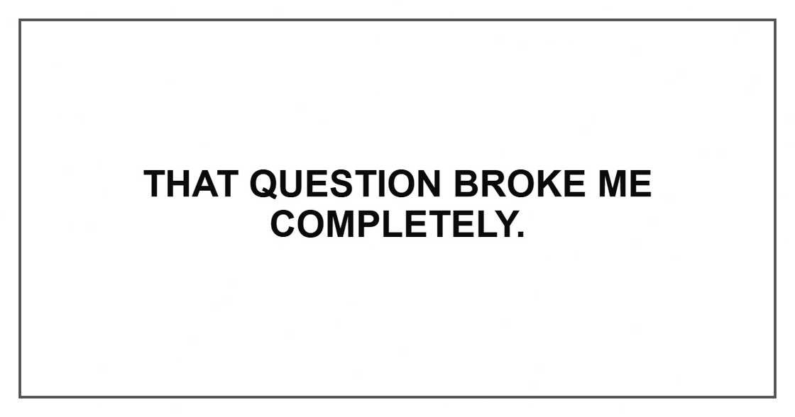 That question broke me completely. That question broke me completely.