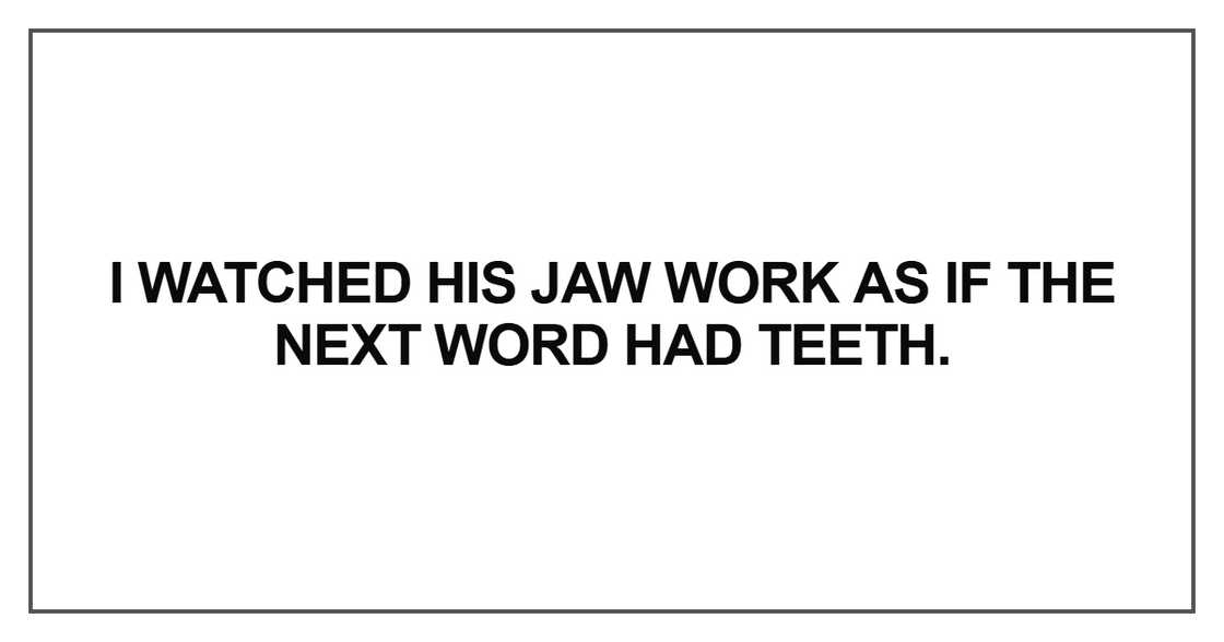 I watched his jaw work