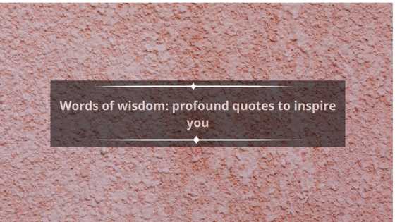 Words of wisdom: 50 profound quotes to inspire you